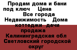 Продам дома и бани под ключ. › Цена ­ 300 000 - Все города Недвижимость » Дома, коттеджи, дачи продажа   . Калининградская обл.,Светловский городской округ 